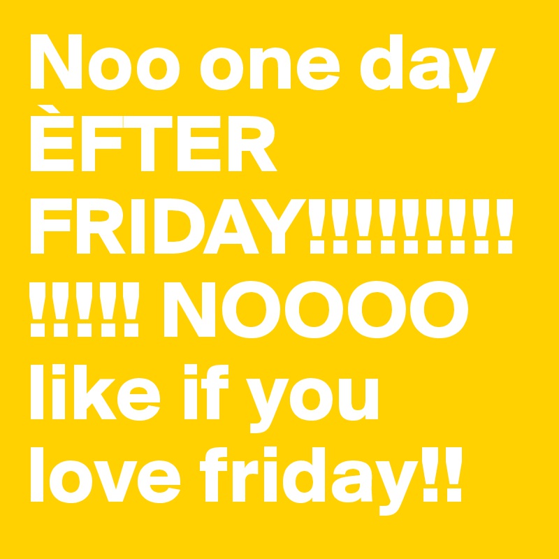 Noo one day ÈFTER FRIDAY!!!!!!!!!!!!!! NOOOO
like if you love friday!!