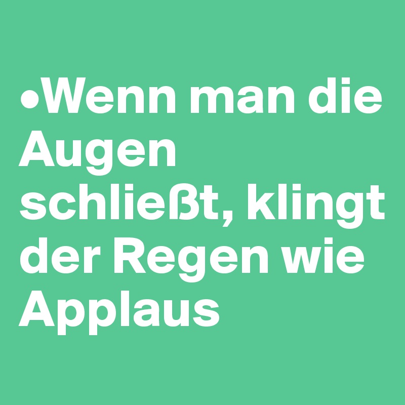 
•Wenn man die  Augen schließt, klingt der Regen wie Applaus