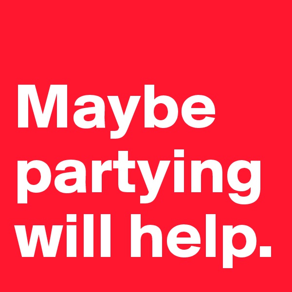 
Maybe partying will help.