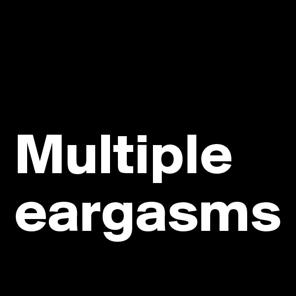 

Multiple eargasms