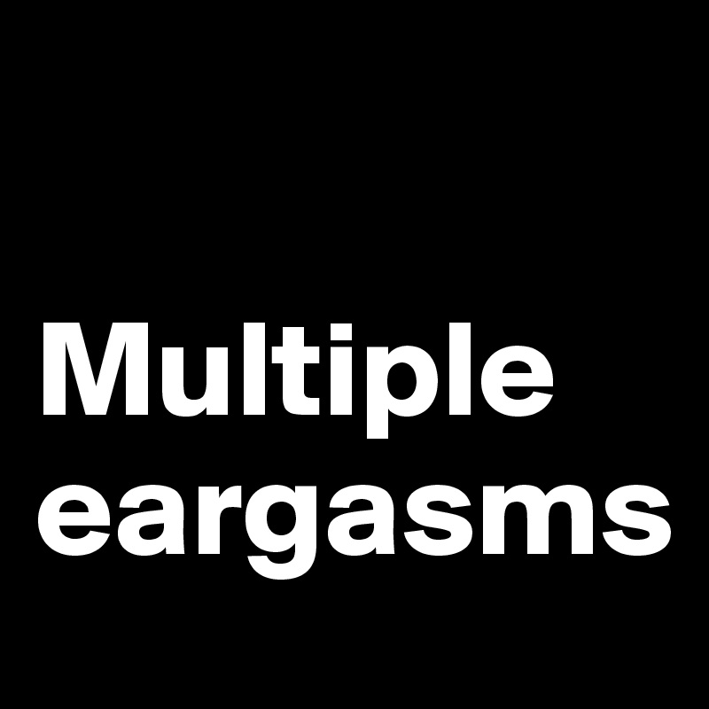 

Multiple eargasms