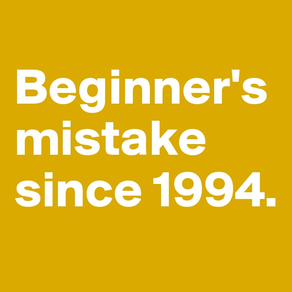 
Beginner's mistake since 1994.
