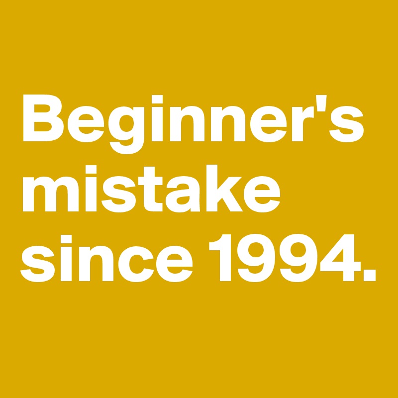 
Beginner's mistake since 1994.
