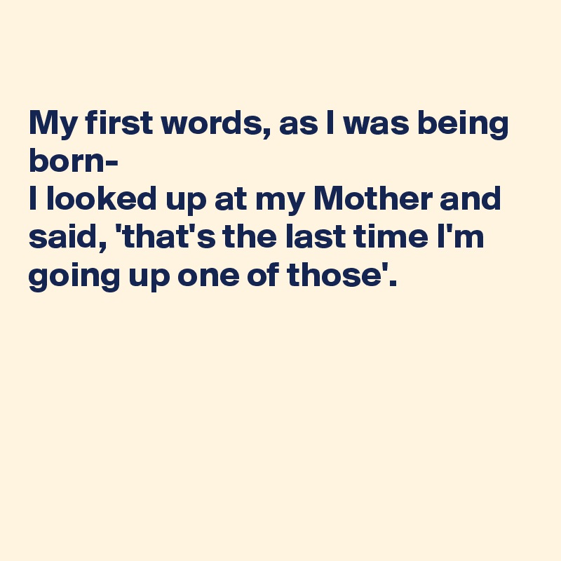 

My first words, as I was being born- 
I looked up at my Mother and said, 'that's the last time I'm going up one of those'.





