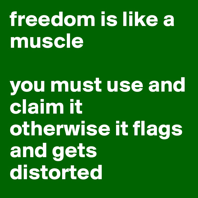 freedom is like a muscle

you must use and claim it
otherwise it flags and gets distorted