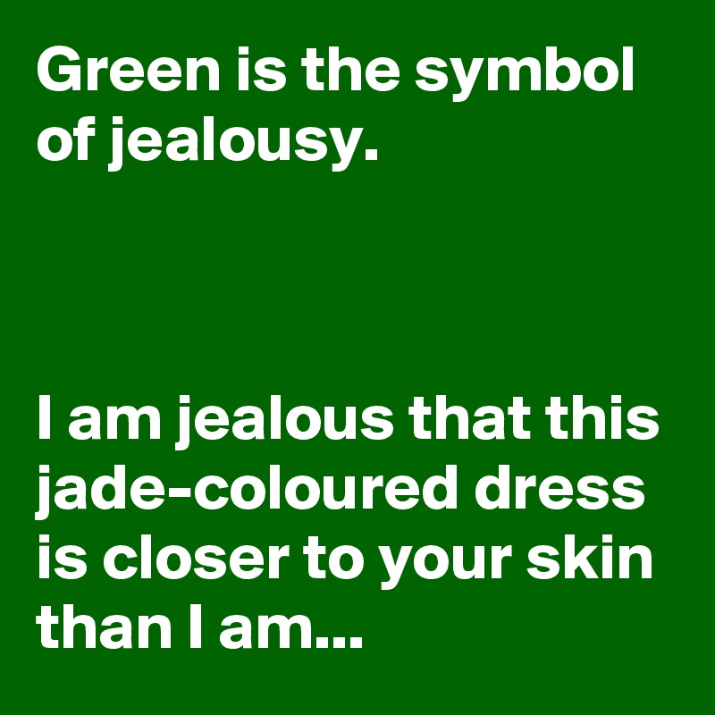 Green is the symbol of jealousy. I am jealous that this jade-coloured dress  is closer to your skin than I am... - Post by lonelyscribe on Boldomatic