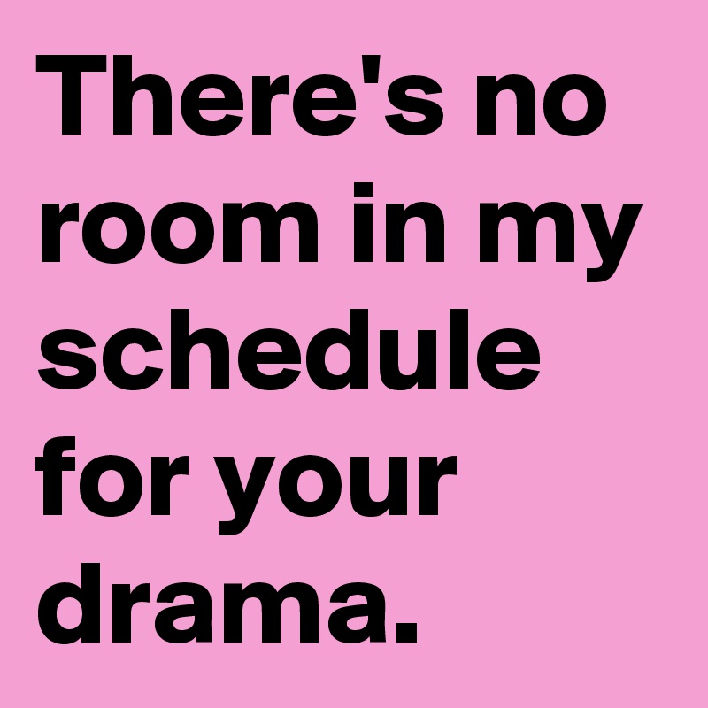 There's no room in my schedule for your drama. 