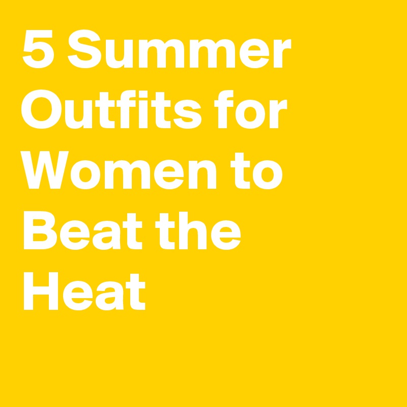 5 Summer Outfits for Women to Beat the Heat
