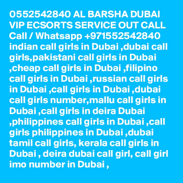 0552542840 AL BARSHA DUBAI VIP ECSORTS SERVICE OUT CALL Call / Whatsapp +971552542840
indian call girls in Dubai ,dubai call girls,pakistani call girls in Dubai ,cheap call girls in Dubai ,filipino call girls in Dubai ,russian call girls in Dubai ,call girls in Dubai ,dubai call girls number,mallu call girls in Dubai ,call girls in deira Dubai ,philippines call girls in Dubai ,call girls philippines in Dubai ,dubai tamil call girls, kerala call girls in Dubai , deira dubai call girl, call girl imo number in Dubai , 