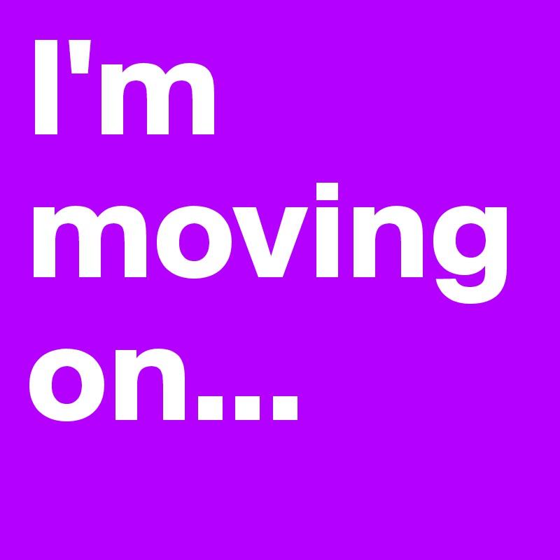I'm moving on...