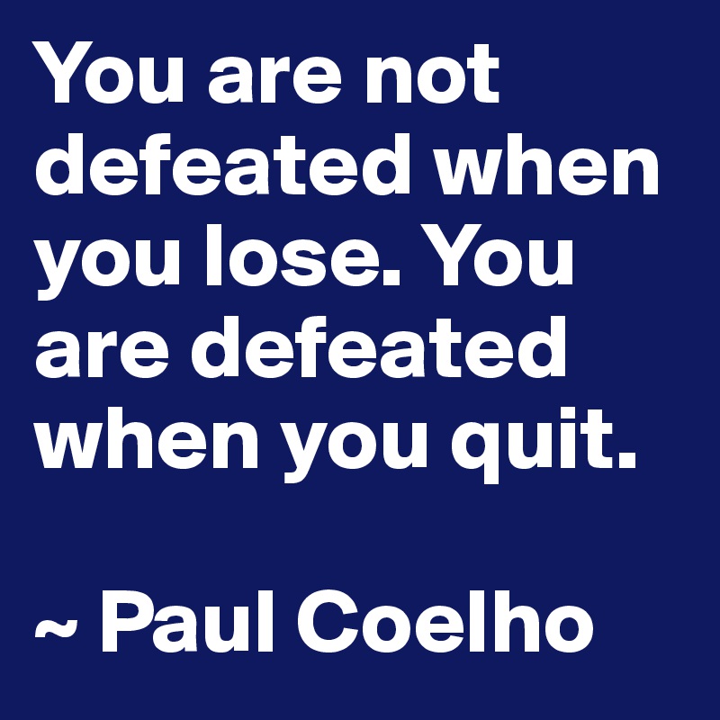 You are not defeated when you lose. You are defeated when you quit.

~ Paul Coelho