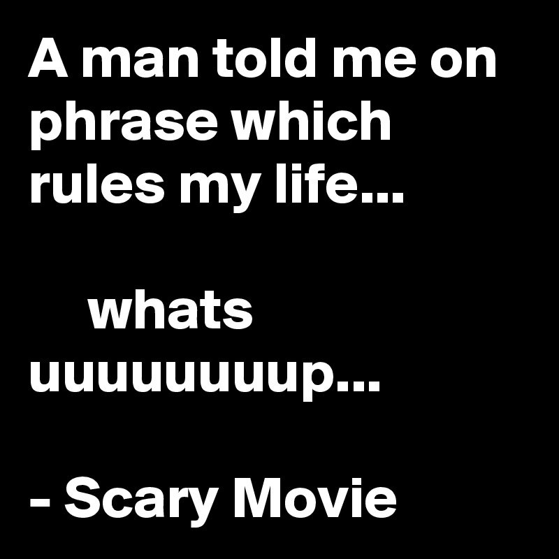 A man told me on phrase which rules my life...

     whats uuuuuuuup...

- Scary Movie