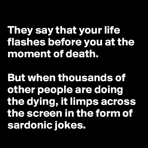 
They say that your life flashes before you at the moment of death.

But when thousands of other people are doing the dying, it limps across the screen in the form of sardonic jokes.
