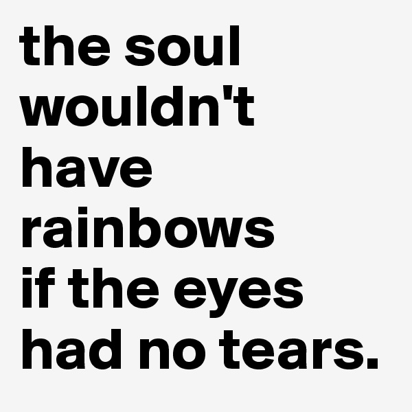 the soul wouldn't have rainbows 
if the eyes had no tears.