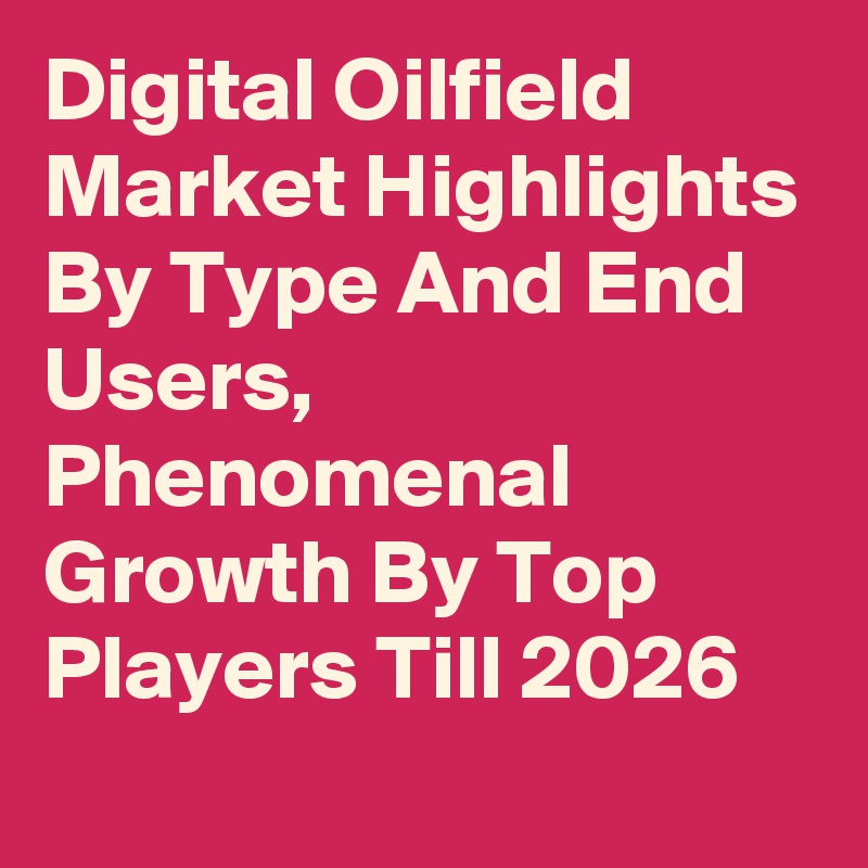 Digital Oilfield Market Highlights By Type And End Users, Phenomenal Growth By Top Players Till 2026

