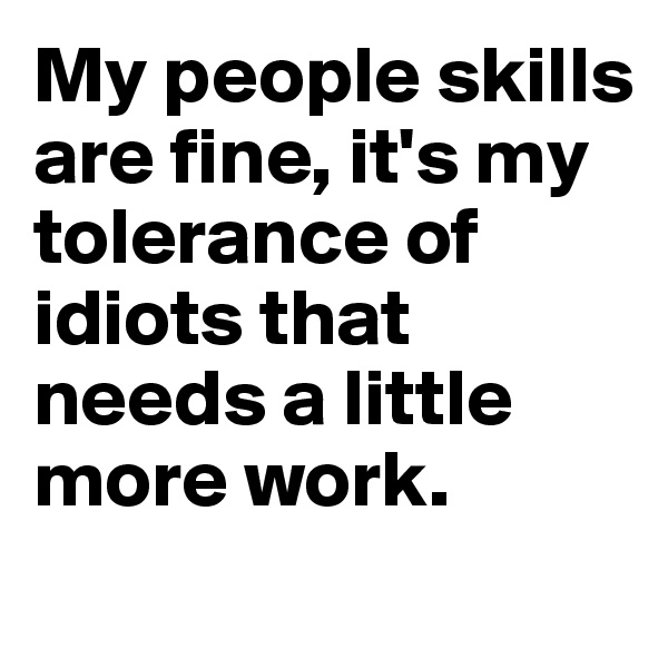 My people skills are fine, it's my tolerance of idiots that needs a little more work.

