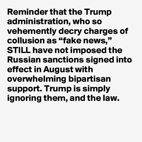Reminder that the Trump administration, who so vehemently decry charges of collusion as “fake news,” STILL have not imposed the Russian sanctions signed into effect in August with overwhelming bipartisan support. Trump is simply ignoring them, and the law.
