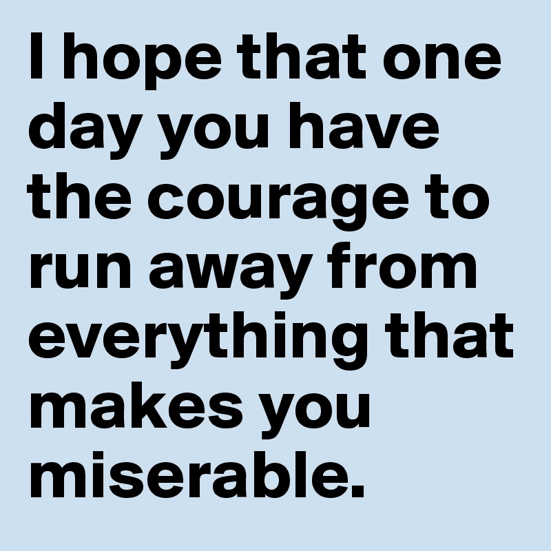 I hope that one day you have the courage to run away from everything that makes you miserable. 