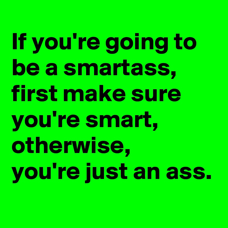 If you're going to be a smartass, first make sure you're smart, otherwise, 
you're just an ass.
