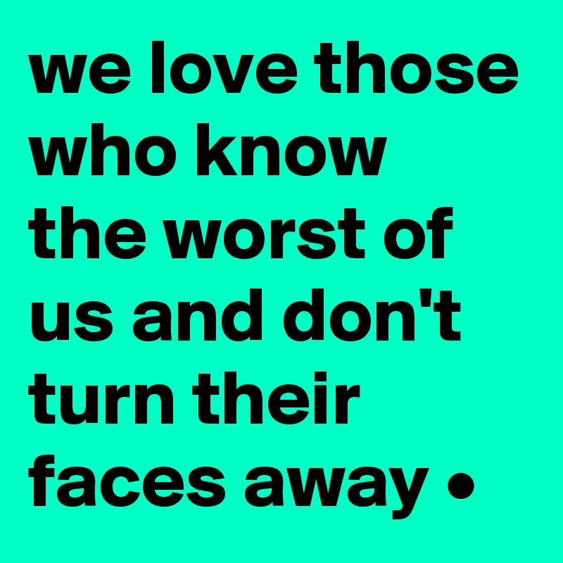 we love those who know the worst of us and don't turn their faces away •