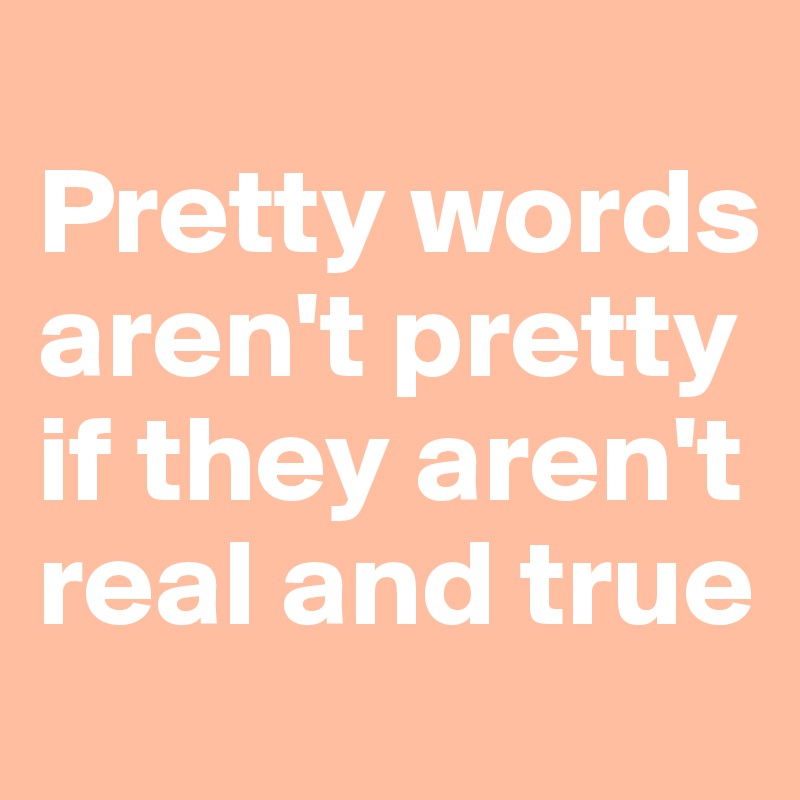 
Pretty words aren't pretty if they aren't real and true