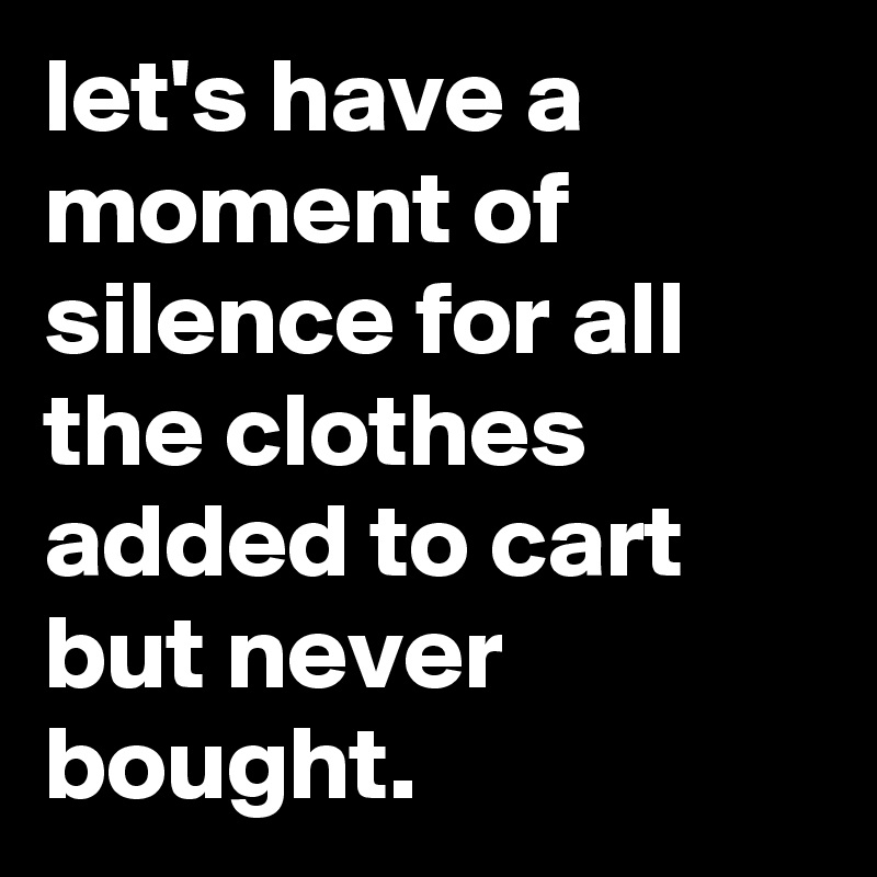 let's have a moment of silence for all the clothes added to cart but never bought.