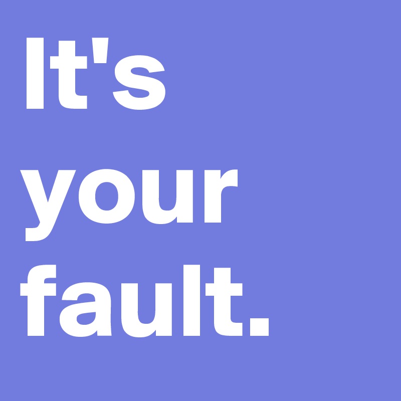 It's your fault.