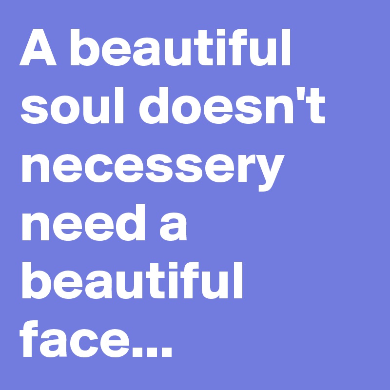 A beautiful soul doesn't necessery need a beautiful face...