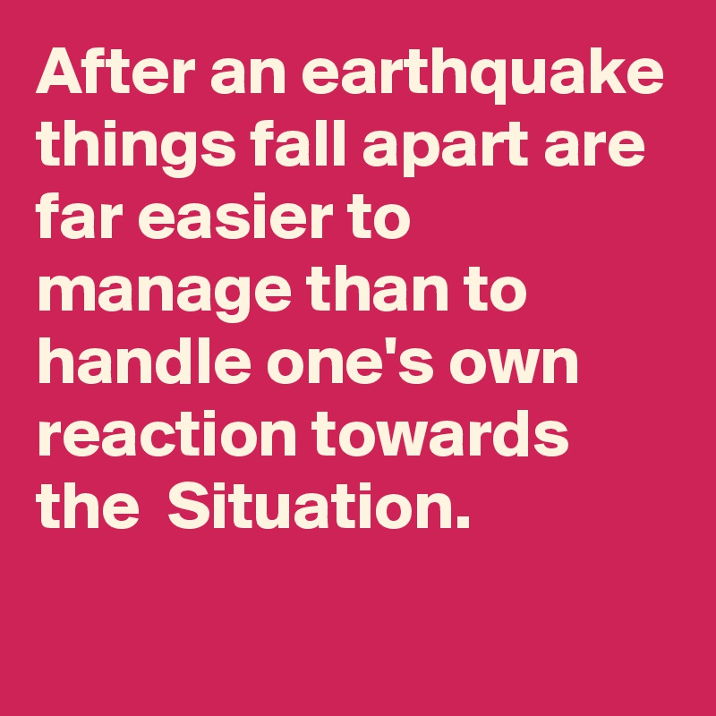 After an earthquake things fall apart are far easier to manage than to handle one's own reaction towards the  Situation.
