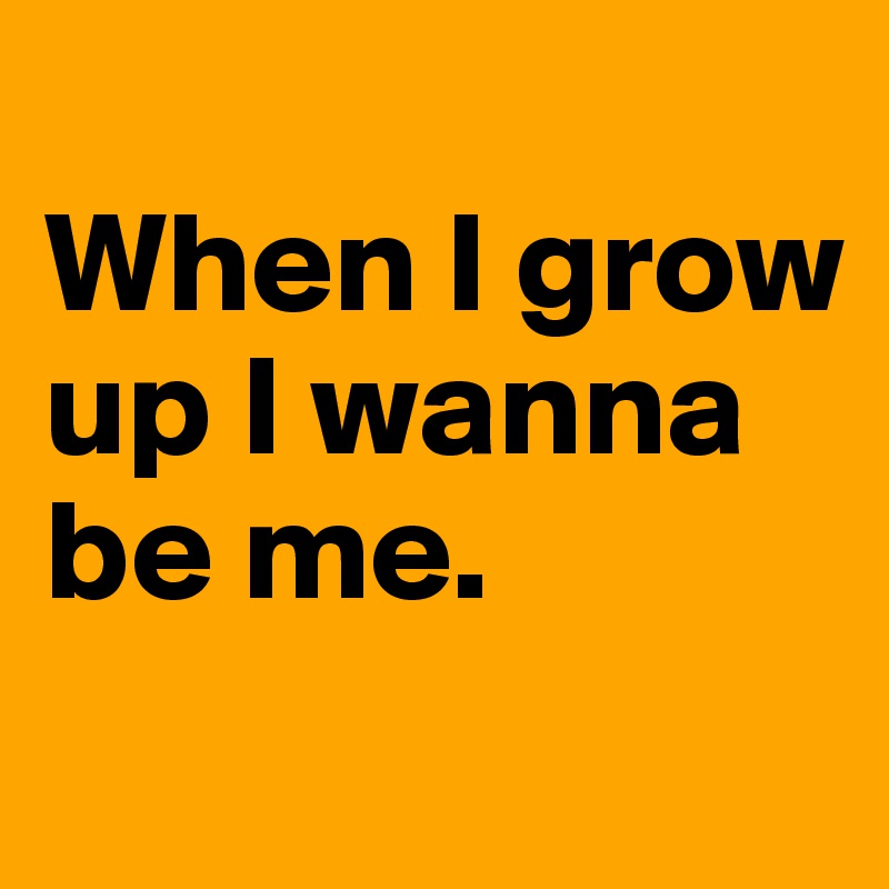 
When I grow up I wanna be me.
