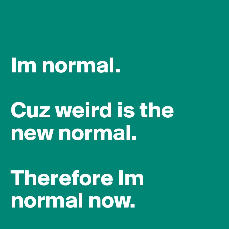 Im normal. Cuz weird is the new normal. Therefore Im normal now. - Post ...