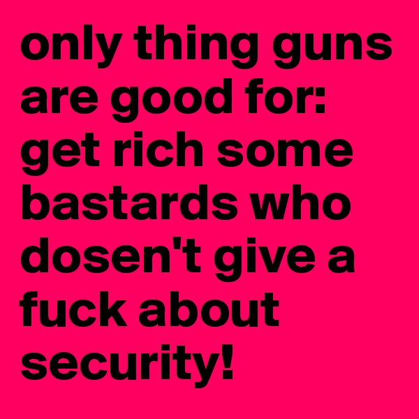 only thing guns are good for: get rich some bastards who dosen't give a fuck about security!