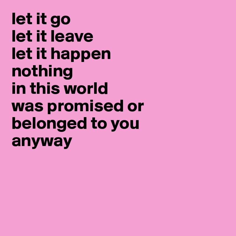 let it go
let it leave
let it happen
nothing
in this world
was promised or
belonged to you
anyway



