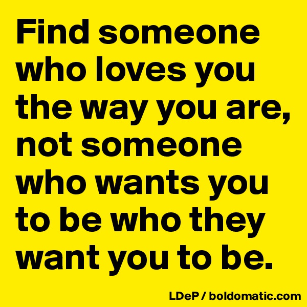 Find someone who loves you the way you are, not someone who wants you to be who they want you to be. 