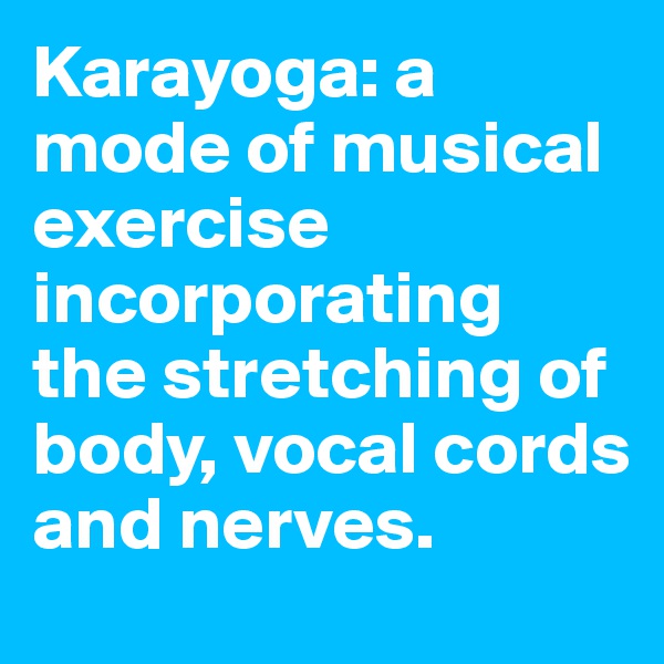 Karayoga: a mode of musical exercise incorporating the stretching of body, vocal cords and nerves.