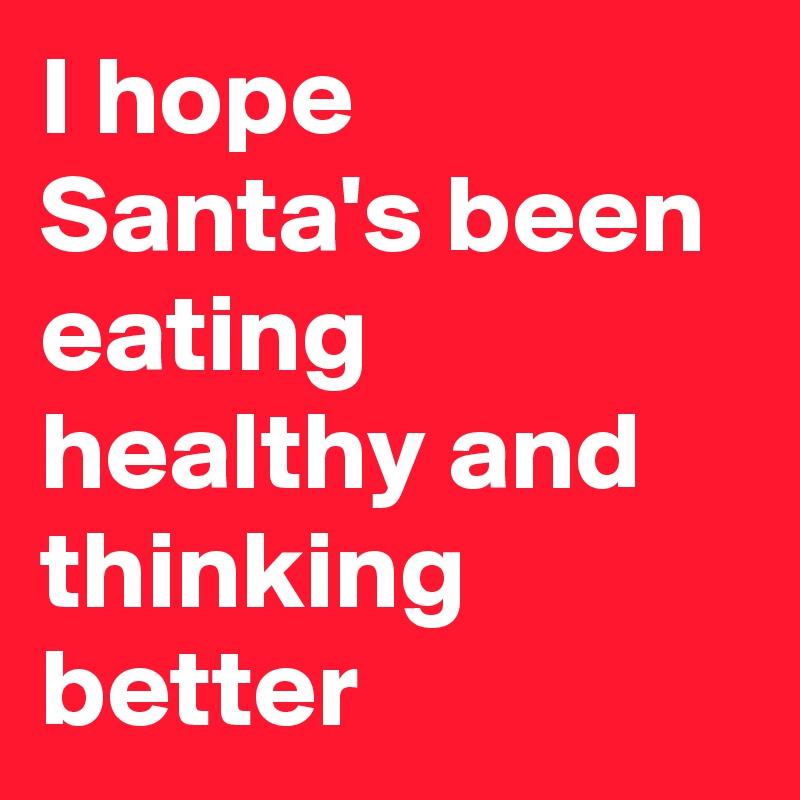 I hope Santa's been eating healthy and thinking better