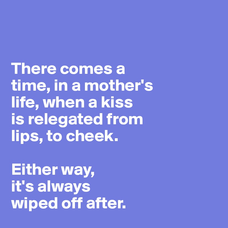 


There comes a 
time, in a mother's 
life, when a kiss
is relegated from
lips, to cheek. 

Either way, 
it's always 
wiped off after.