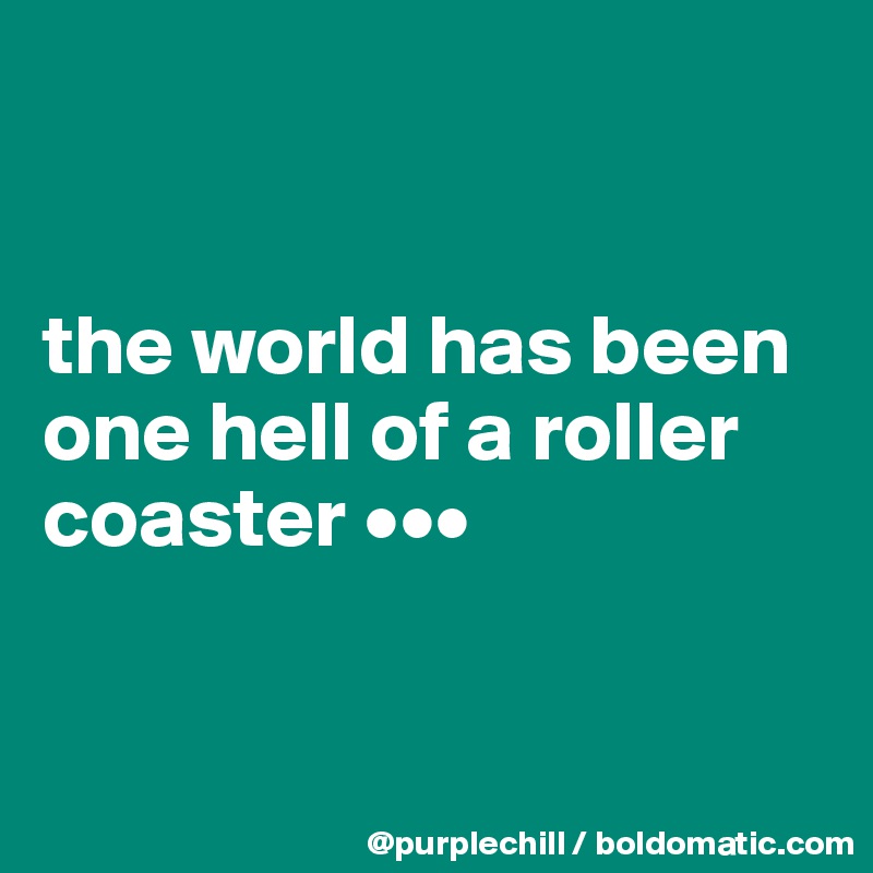 


the world has been one hell of a roller coaster •••


