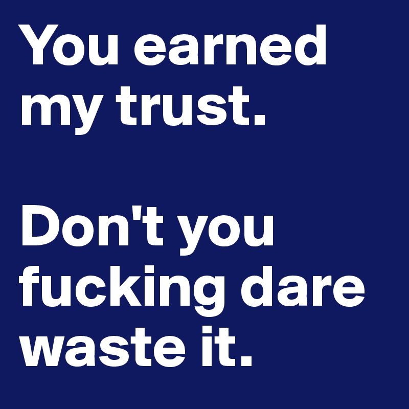 You earned my trust.

Don't you fucking dare waste it.