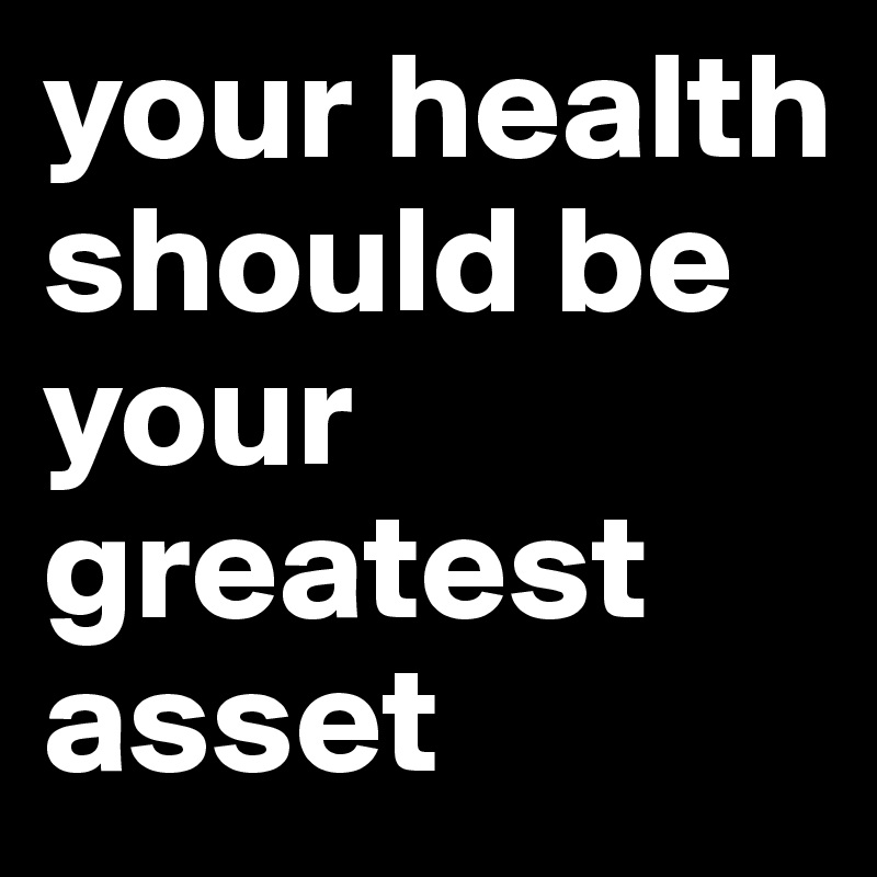 your health should be your greatest asset 