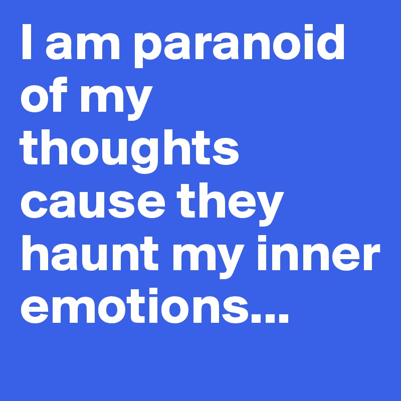 I am paranoid of my thoughts cause they haunt my inner emotions...
