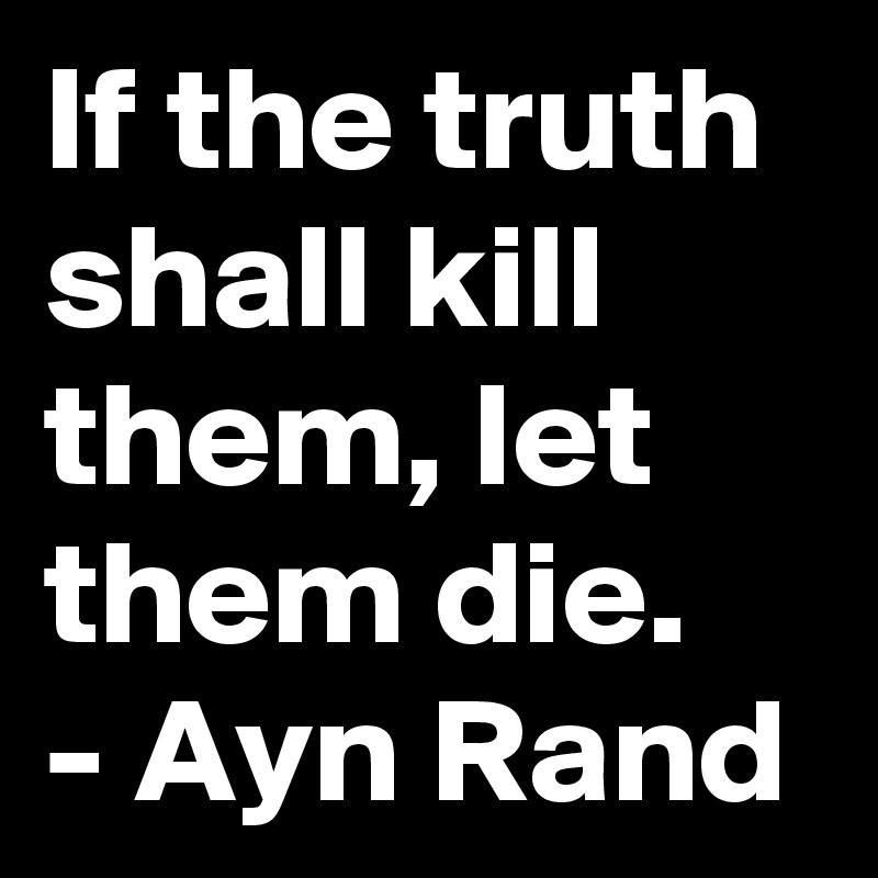 If the truth shall kill them, let them die.
- Ayn Rand