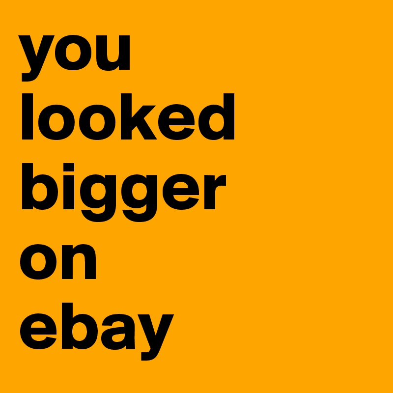 you 
looked
bigger
on 
ebay