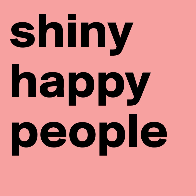 shiny
happy
people