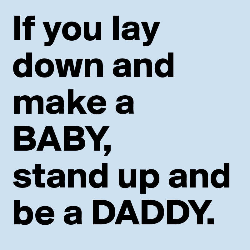 If you lay down and make a BABY, 
stand up and be a DADDY.