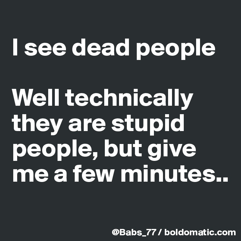 
I see dead people

Well technically they are stupid people, but give me a few minutes..

