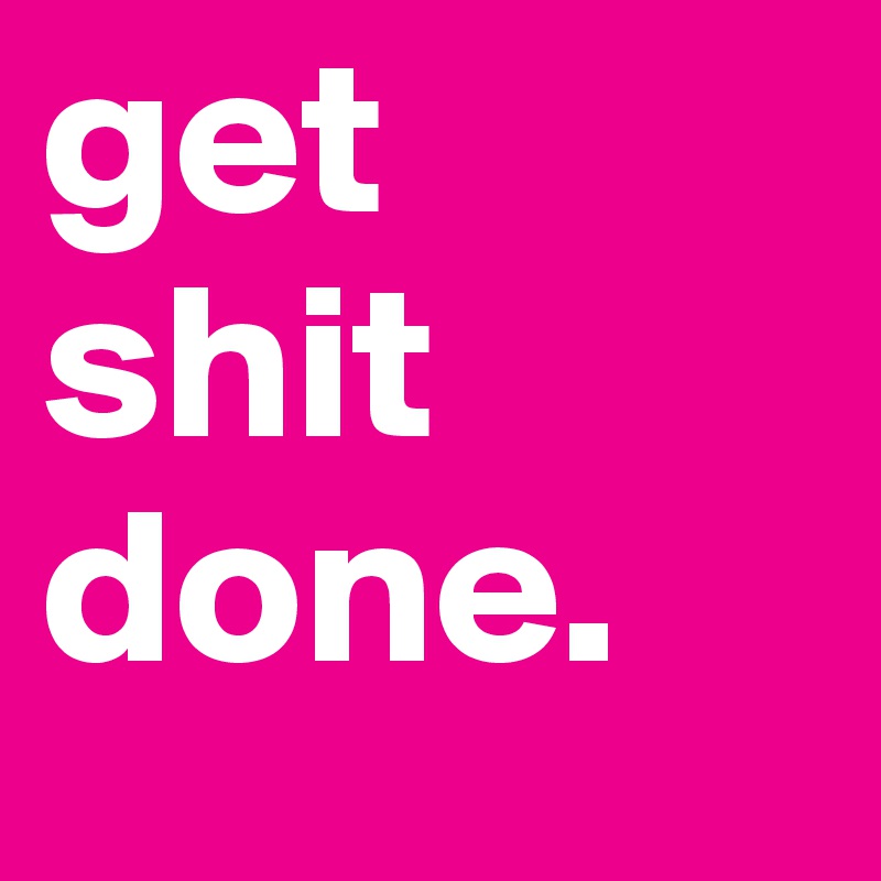 get
shit done.