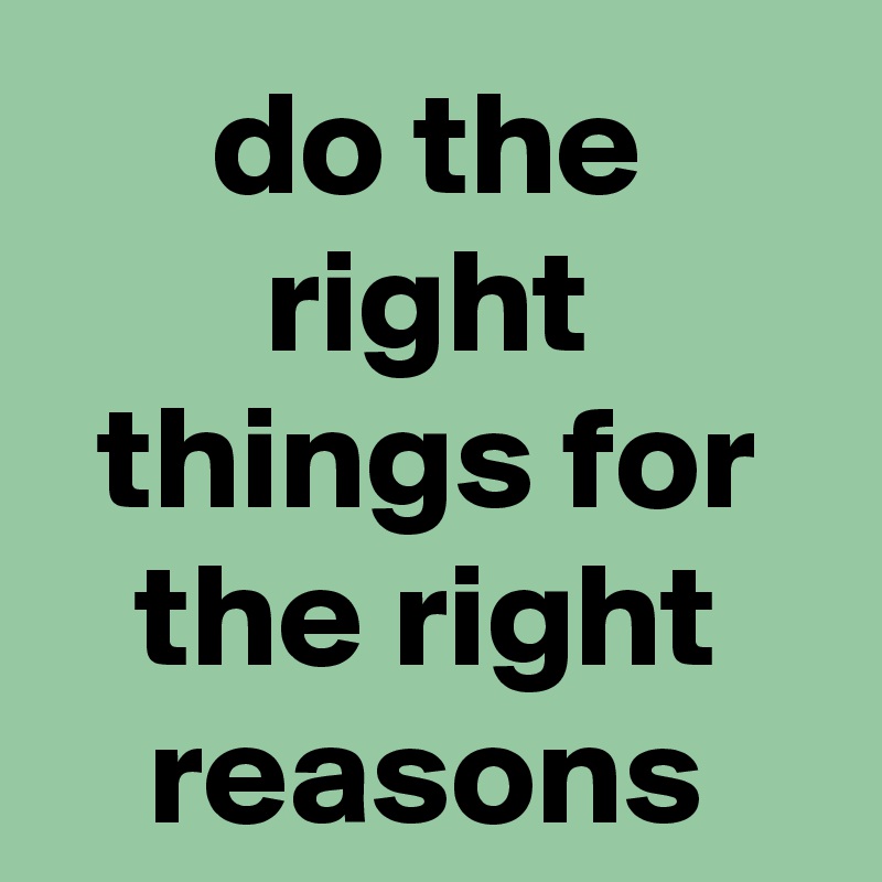 do the right things for the right reasons