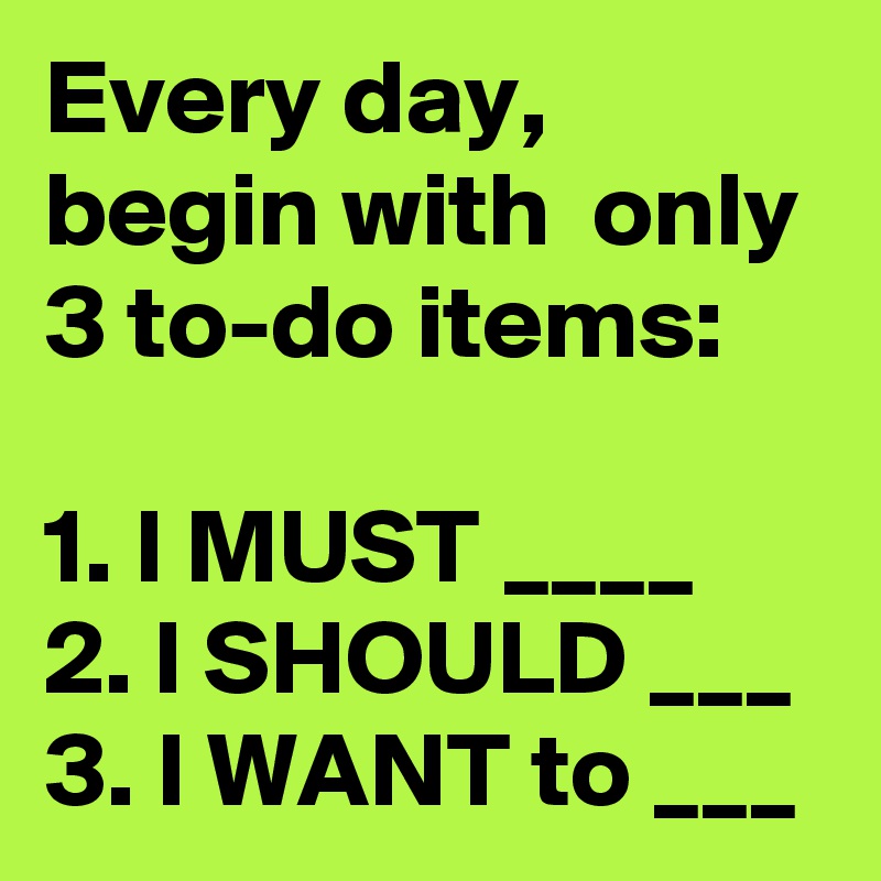 Every day, begin with  only 3 to-do items: 

1. I MUST ____
2. I SHOULD ___
3. I WANT to ___