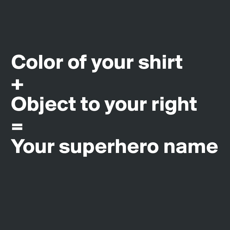 

Color of your shirt
+
Object to your right
=
Your superhero name

